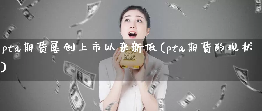 pta期货屡创上市以来新低(pta期货的现状)_https://www.czxymm.com_行业分析_第1张