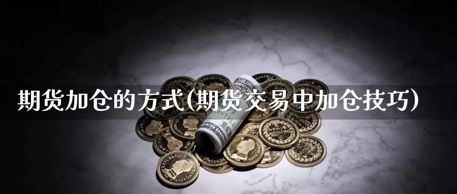 期货加仓的方式(期货交易中加仓技巧)_https://www.czxymm.com_行业分析_第1张