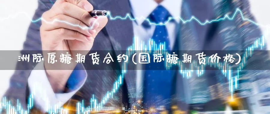 洲际原糖期货合约(国际糖期货价格)_https://www.czxymm.com_期货科普_第1张