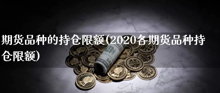 期货品种的持仓限额(2020各期货品种持仓限额)_https://www.czxymm.com_技术分析_第1张