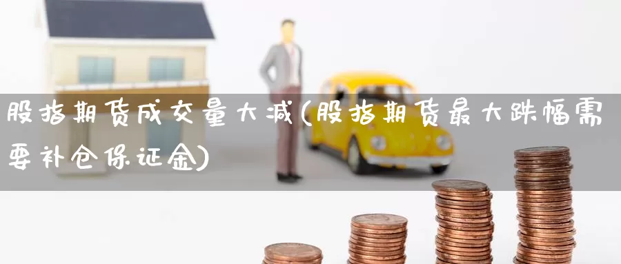 股指期货成交量大减(股指期货最大跌幅需要补仓保证金)_https://www.czxymm.com_基本面分析_第1张