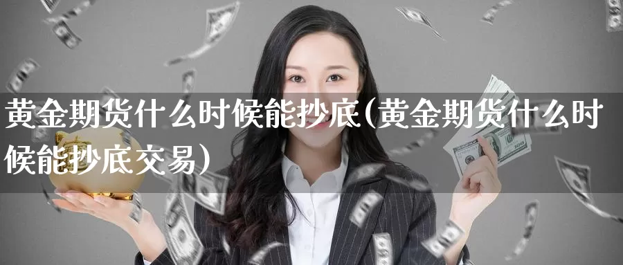 黄金期货什么时候能抄底(黄金期货什么时候能抄底交易)_https://www.czxymm.com_基本面分析_第1张