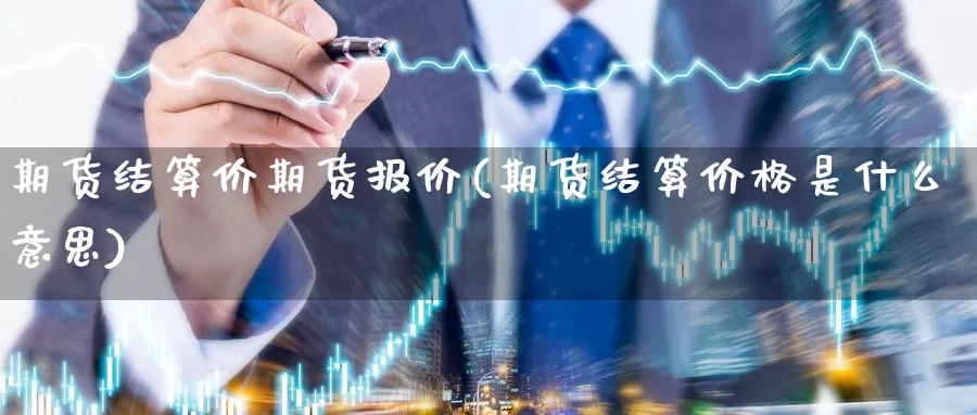 期货结算价期货报价(期货结算价格是什么意思)_https://www.czxymm.com_基本面分析_第1张