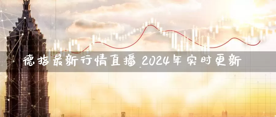 德指最新行情直播_2024年实时更新_https://www.czxymm.com_股指期货_第1张