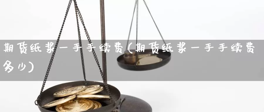 期货纸浆一手手续费(期货纸浆一手手续费多少)_https://www.czxymm.com_基本面分析_第1张