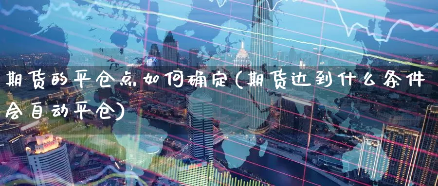 期货的平仓点如何确定(期货达到什么条件会自动平仓)_https://www.czxymm.com_农产品期货_第1张