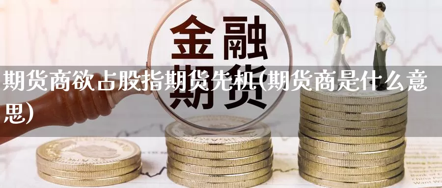 期货商欲占股指期货先机(期货商是什么意思)_https://www.czxymm.com_内盘期货_第1张