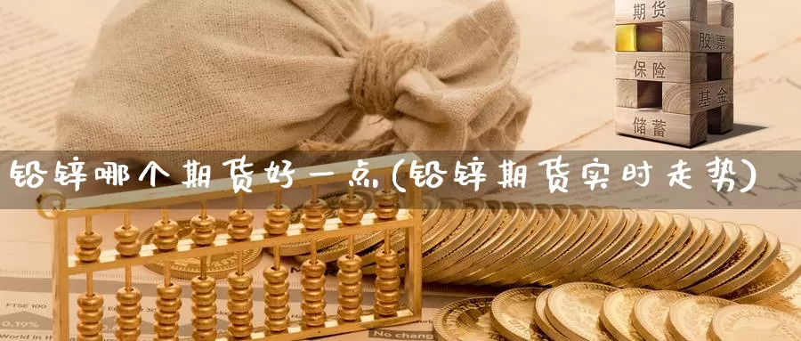 铅锌哪个期货好一点(铅锌期货实时走势)_https://www.czxymm.com_黄金期货_第1张