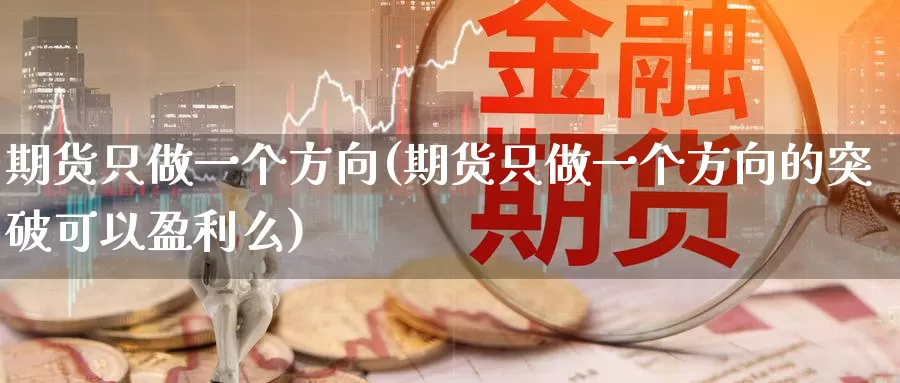 期货只做一个方向(期货只做一个方向的突破可以盈利么)_https://www.czxymm.com_基本面分析_第1张