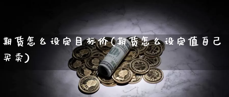 期货怎么设定目标价(期货怎么设定值自己买卖)_https://www.czxymm.com_基本面分析_第1张