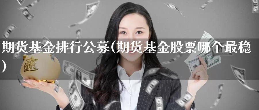 期货基金排行公募(期货基金股票哪个最稳)_https://www.czxymm.com_股指期货_第1张