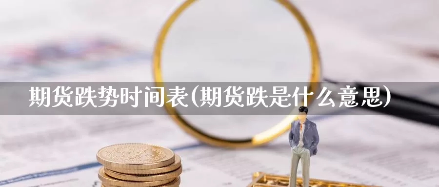 期货跌势时间表(期货跌是什么意思)_https://www.czxymm.com_股指期货_第1张