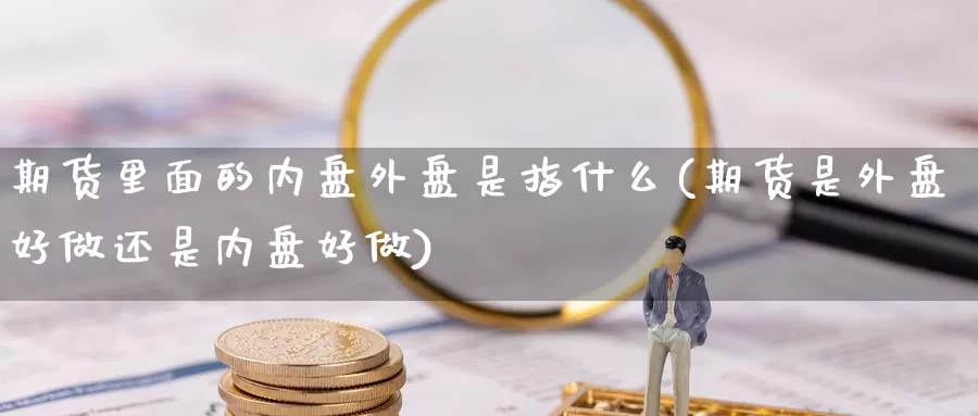 期货里面的内盘外盘是指什么(期货是外盘好做还是内盘好做)_https://www.czxymm.com_股指期货_第1张