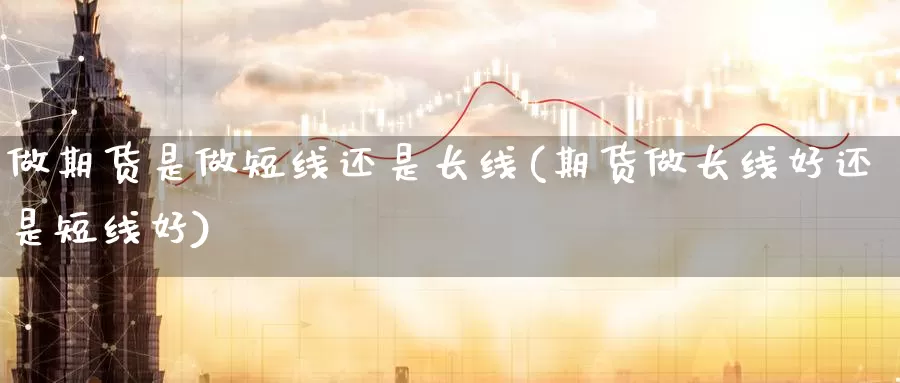 做期货是做短线还是长线(期货做长线好还是短线好)_https://www.czxymm.com_股指期货_第1张