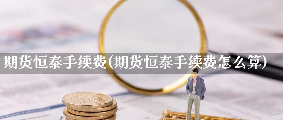 期货恒泰手续费(期货恒泰手续费怎么算)_https://www.czxymm.com_黄金期货_第1张