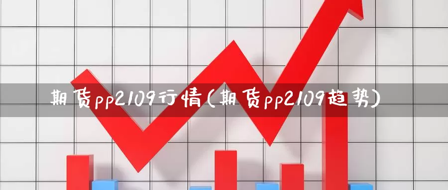 期货pp2109行情(期货pp2109趋势)_https://www.czxymm.com_行业分析_第1张