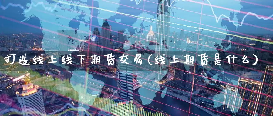 打造线上线下期货交易(线上期货是什么)_https://www.czxymm.com_技术分析_第1张