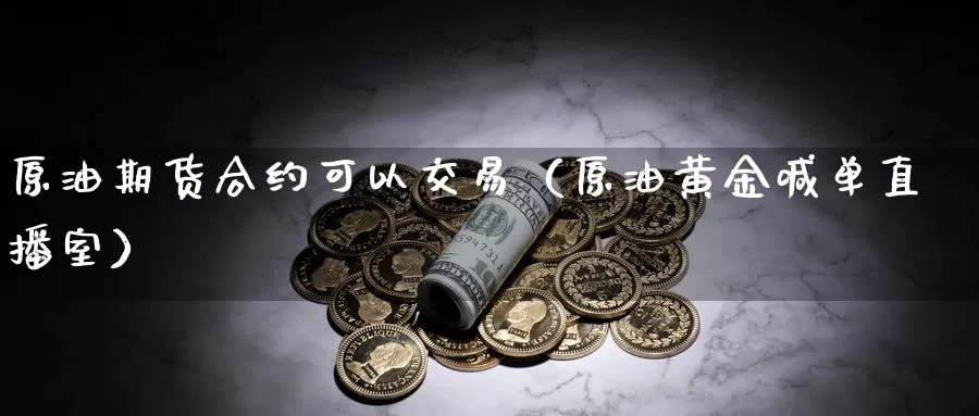 原油期货合约可以交易（原油黄金喊单直播室）_https://www.czxymm.com_农产品期货_第1张