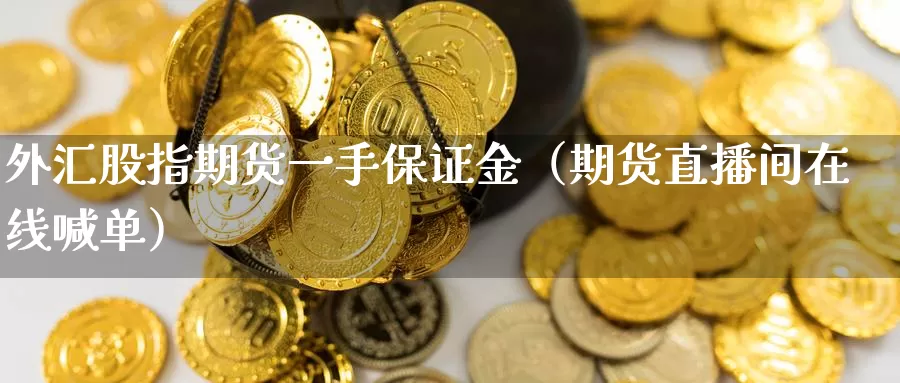 外汇股指期货一手保证金（期货直播间在线喊单）_https://www.czxymm.com_黄金期货_第1张