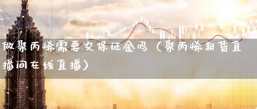 做聚丙烯需要交保证金吗（聚丙烯期货直播间在线直播）_https://www.czxymm.com_技术分析_第1张