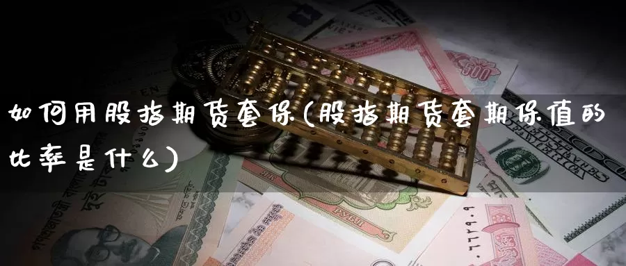 如何用股指期货套保(股指期货套期保值的比率是什么)_https://www.czxymm.com_基本面分析_第1张