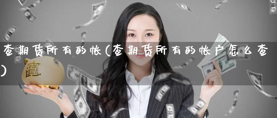 查期货所有的帐(查期货所有的帐户怎么查)_https://www.czxymm.com_内盘期货_第1张