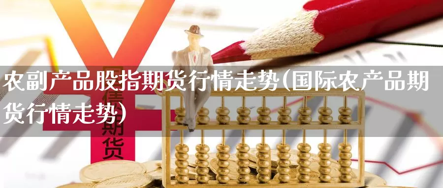 农副产品股指期货行情走势(国际农产品期货行情走势)_https://www.czxymm.com_期货科普_第1张