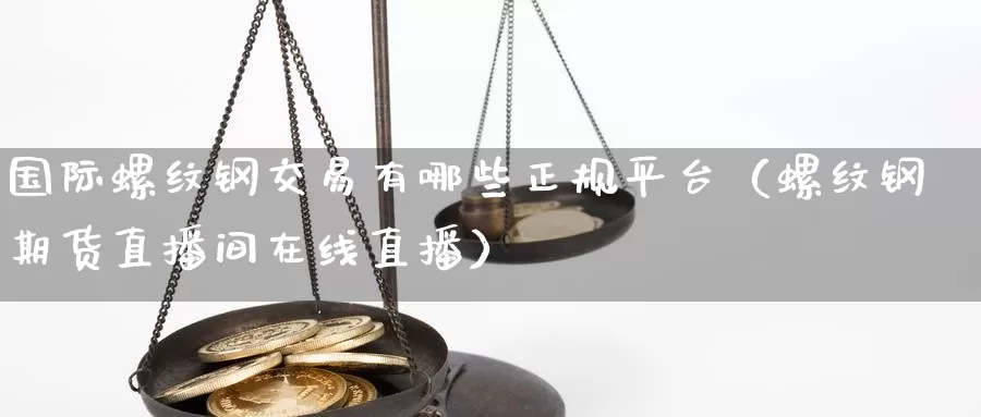 国际螺纹钢交易有哪些正规平台（螺纹钢期货直播间在线直播）_https://www.czxymm.com_基本面分析_第1张