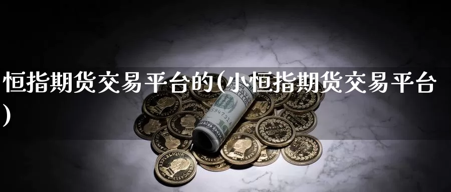 恒指期货交易平台的(小恒指期货交易平台)_https://www.czxymm.com_技术分析_第1张