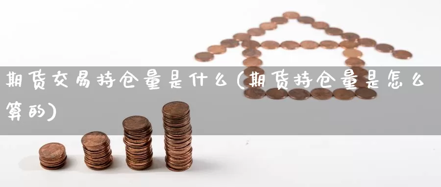 期货交易持仓量是什么(期货持仓量是怎么算的)_https://www.czxymm.com_基本面分析_第1张