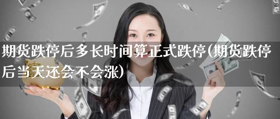 期货跌停后多长时间算正式跌停(期货跌停后当天还会不会涨)_https://www.czxymm.com_期货科普_第1张