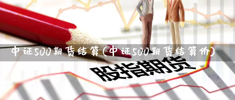 中证500期货结算(中证500期货结算价)_https://www.czxymm.com_原油期货_第1张