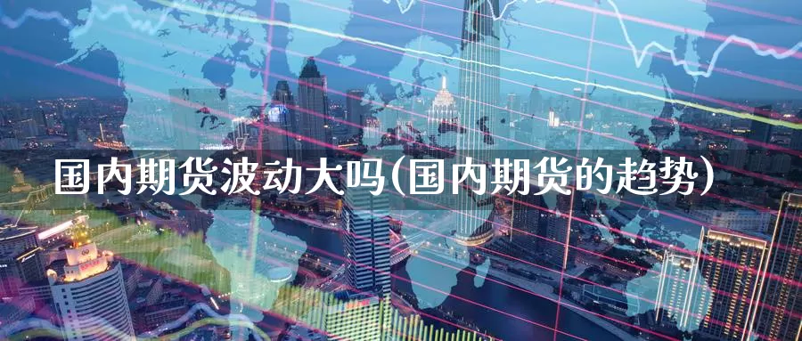 国内期货波动大吗(国内期货的趋势)_https://www.czxymm.com_行业分析_第1张