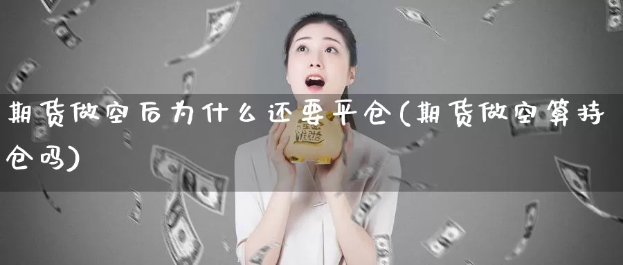 期货做空后为什么还要平仓(期货做空算持仓吗)_https://www.czxymm.com_技术分析_第1张