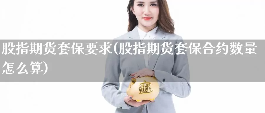 股指期货套保要求(股指期货套保合约数量怎么算)_https://www.czxymm.com_行业分析_第1张