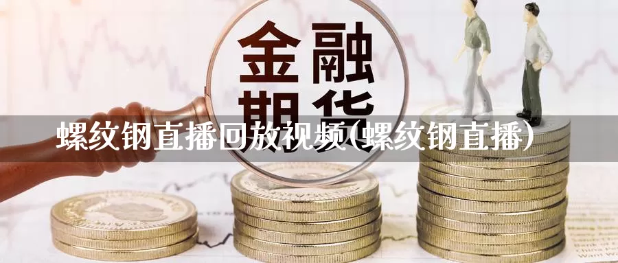 螺纹钢直播回放视频(螺纹钢直播)_https://www.czxymm.com_内盘期货_第1张