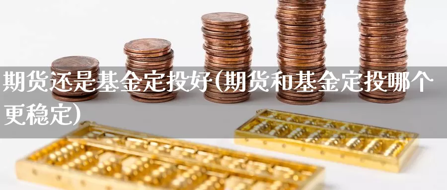 期货还是基金定投好(期货和基金定投哪个更稳定)_https://www.czxymm.com_农产品期货_第1张