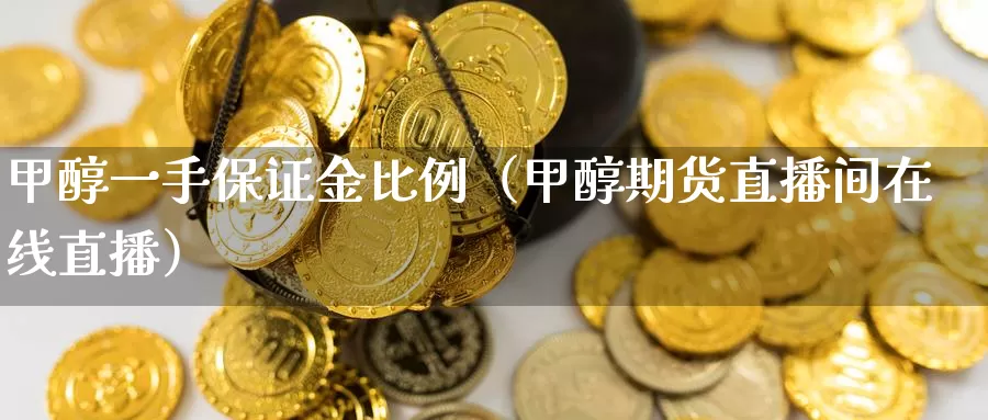 甲醇一手保证金比例（甲醇期货直播间在线直播）_https://www.czxymm.com_黄金期货_第1张