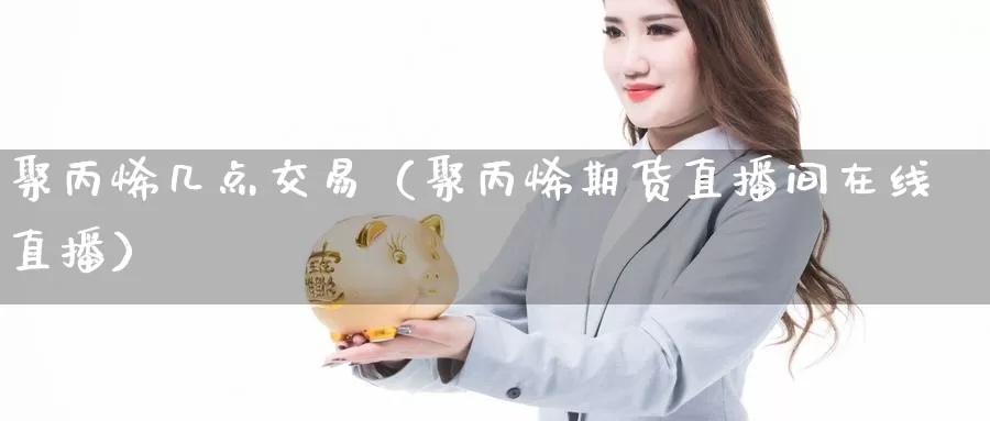 聚丙烯几点交易（聚丙烯期货直播间在线直播）_https://www.czxymm.com_基本面分析_第1张