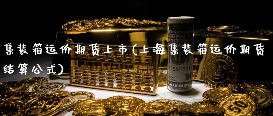 集装箱运价期货上市(上海集装箱运价期货结算公式)_https://www.czxymm.com_股指期货_第1张