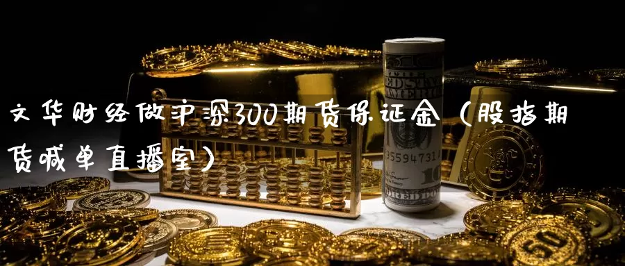 文华财经做沪深300期货保证金（股指期货喊单直播室）_https://www.czxymm.com_行业分析_第1张