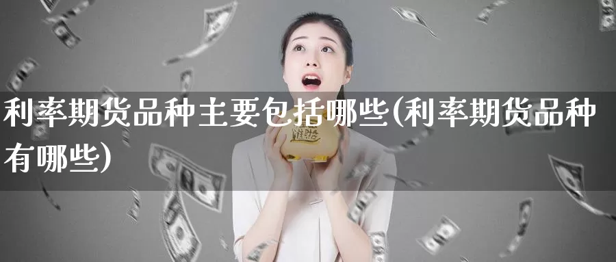 利率期货品种主要包括哪些(利率期货品种有哪些)_https://www.czxymm.com_行业分析_第1张