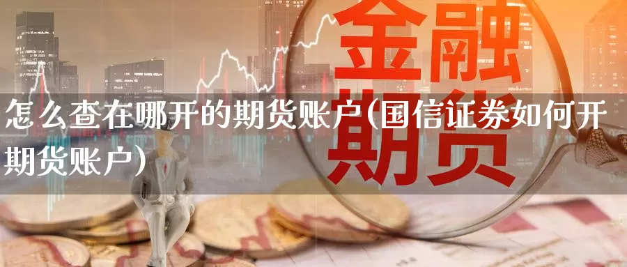 怎么查在哪开的期货账户(国信证券如何开期货账户)_https://www.czxymm.com_农产品期货_第1张