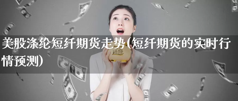 美股涤纶短纤期货走势(短纤期货的实时行情预测)_https://www.czxymm.com_期货科普_第1张