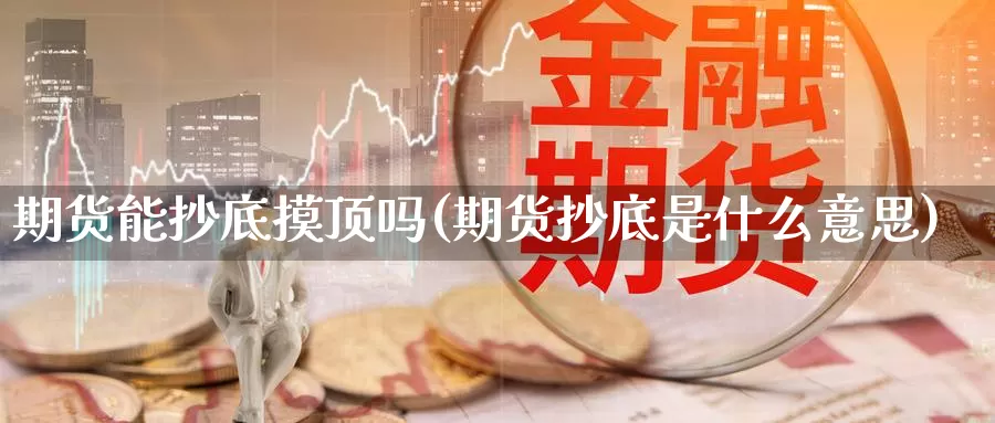 期货能抄底摸顶吗(期货抄底是什么意思)_https://www.czxymm.com_技术分析_第1张