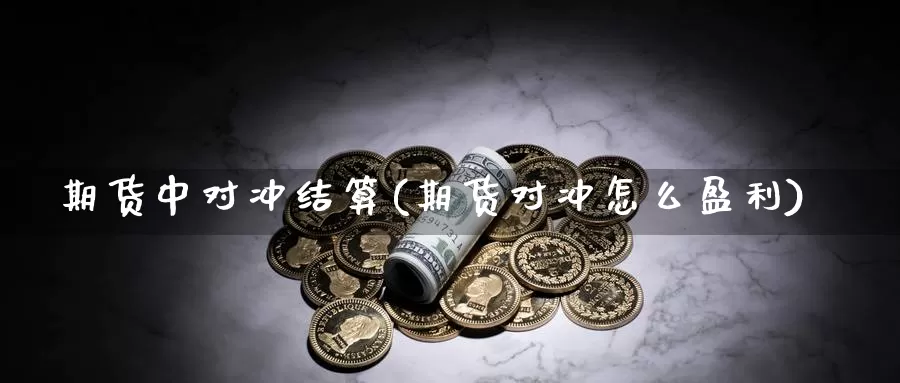 期货中对冲结算(期货对冲怎么盈利)_https://www.czxymm.com_基本面分析_第1张