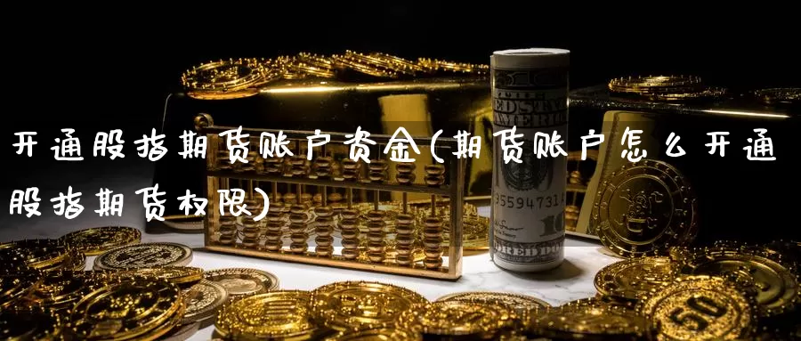 开通股指期货账户资金(期货账户怎么开通股指期货权限)_https://www.czxymm.com_技术分析_第1张