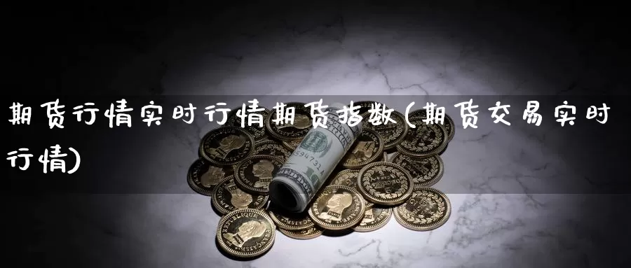 期货行情实时行情期货指数(期货交易实时行情)_https://www.czxymm.com_行业分析_第1张