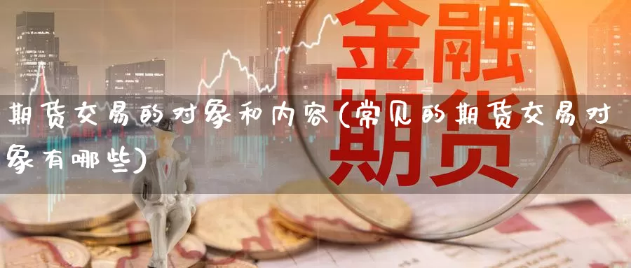 期货交易的对象和内容(常见的期货交易对象有哪些)_https://www.czxymm.com_基本面分析_第1张