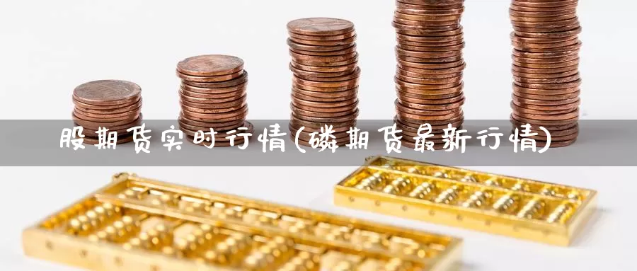 股期货实时行情(磷期货最新行情)_https://www.czxymm.com_外盘期货_第1张